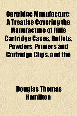 Book cover for Cartridge Manufacture; A Treatise Covering the Manufacture of Rifle Cartridge Cases, Bullets, Powders, Primers and Cartridge Clips, and the