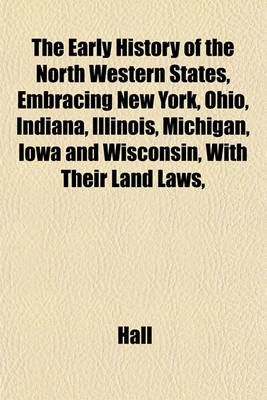 Book cover for The Early History of the North Western States, Embracing New York, Ohio, Indiana, Illinois, Michigan, Iowa and Wisconsin, with Their Land Laws,