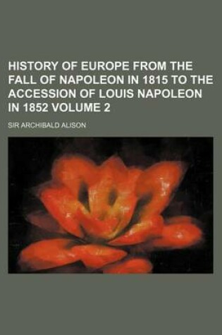 Cover of History of Europe from the Fall of Napoleon in 1815 to the Accession of Louis Napoleon in 1852 Volume 2
