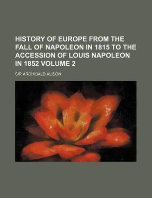 Book cover for History of Europe from the Fall of Napoleon in 1815 to the Accession of Louis Napoleon in 1852 Volume 2