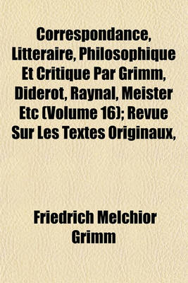 Book cover for Correspondance, Litteraire, Philosophique Et Critique Par Grimm, Diderot, Raynal, Meister Etc (Volume 16); Revue Sur Les Textes Originaux,