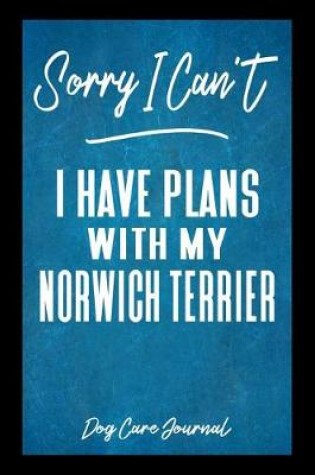 Cover of Sorry I Can't I Have Plans With My Norwich Terrier Dog Care Journal