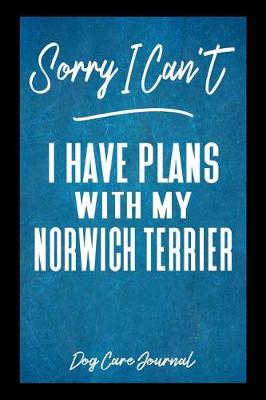 Book cover for Sorry I Can't I Have Plans With My Norwich Terrier Dog Care Journal