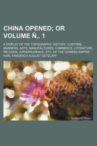 Cover of China Opened Volume N . 1; Or. a Display of the Topography, History, Customs, Manners, Arts, Manufactures, Commerce, Literature, Religion, Jurisprudence, Etc, of the Chinese Empire
