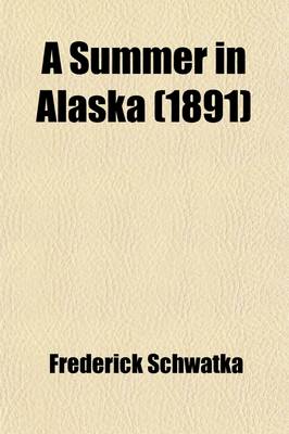 Book cover for A Summer in Alaska; A Popular Account of the Travels of an Alaska Exploring Expedition Along the Great Yukon River, from Its Source to Its Mouth, in the British Northwest Territory, and in the Territory of Alaska