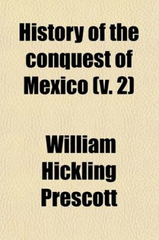 Cover of History of the Conquest of Mexico, with a Preliminary View of the Ancient Mexican Civilisation, and the Life of the Conqueror, Hernando Cortes (Volume 2); With a Preliminary View of the Ancient Mexican Civilization, and the Life of the Conqueror, Hernando