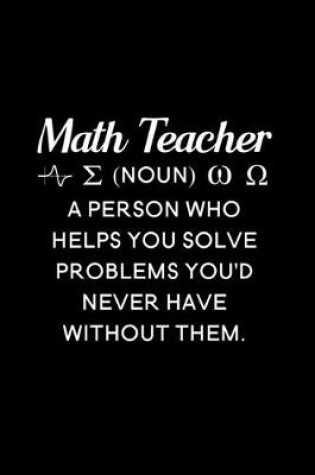 Cover of Math Teacher (noun) a person who helps you solve problems you'd never have without them