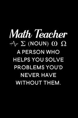 Book cover for Math Teacher (noun) a person who helps you solve problems you'd never have without them