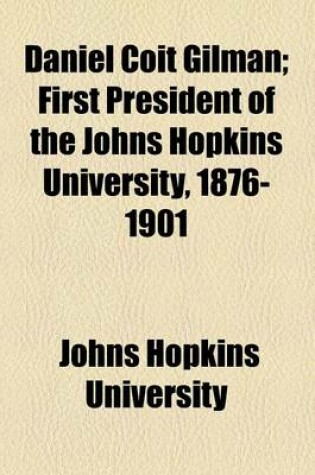 Cover of Daniel Coit Gilman; First President of the Johns Hopkins University, 1876-1901