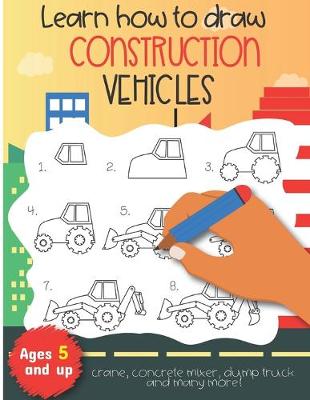 Book cover for Learn how to draw construction vehicles crane, concrete mixer, dump truck, and many more! Ages 5 and up