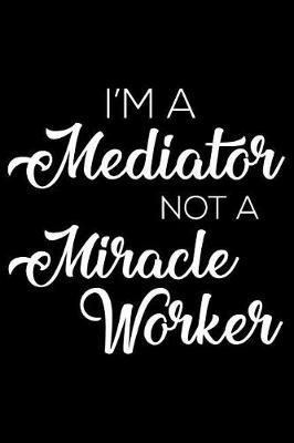 Cover of I'm a Mediator Not a Miracle Worker