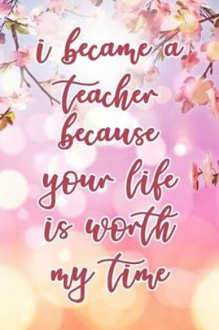 Cover of I Became A Teacher Because Your Life Is Worth My Time