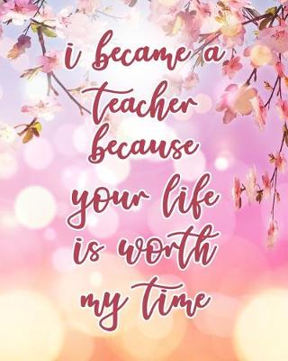Book cover for I Became A Teacher Because Your Life Is Worth My Time