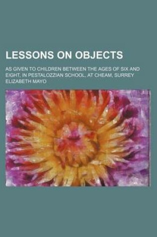 Cover of Lessons on Objects; As Given to Children Between the Ages of Six and Eight, in Pestalozzian School, at Cheam, Surrey