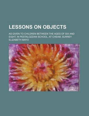 Book cover for Lessons on Objects; As Given to Children Between the Ages of Six and Eight, in Pestalozzian School, at Cheam, Surrey