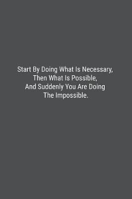 Book cover for Start By Doing What Is Necessary, Then What Is Possible, And Suddenly You Are Doing The Impossible.