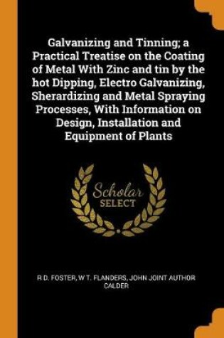 Cover of Galvanizing and Tinning; A Practical Treatise on the Coating of Metal with Zinc and Tin by the Hot Dipping, Electro Galvanizing, Sherardizing and Metal Spraying Processes, with Information on Design, Installation and Equipment of Plants