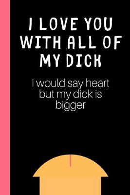 Book cover for I love you with all of my Dick (I would say heart but my Dick is bigger)