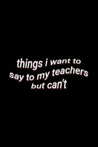 Cover of things i want to say to my teachers but can't