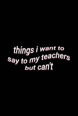 Book cover for things i want to say to my teachers but can't