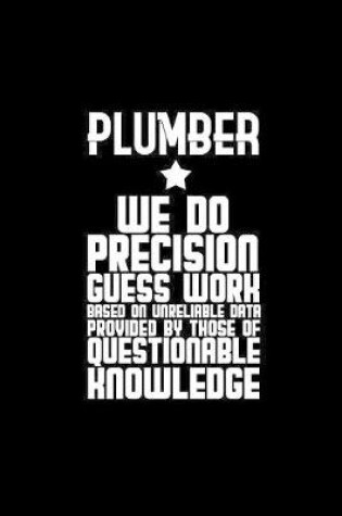 Cover of Plumber. We do precision guess work. Based on unreliable data provided by those of questionable knowledge
