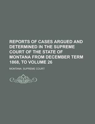 Book cover for Reports of Cases Argued and Determined in the Supreme Court of the State of Montana from December Term 1868, to Volume 26