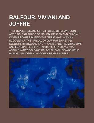 Book cover for Balfour, Viviani and Joffre; Their Speeches and Other Public Utterances in America, and Those of Italian, Belgian and Russian Commissioners During the Great War; With an Account of the Arrival of Our Warships and Soldiers in England and France Under Admir