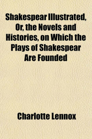 Cover of Shakespear Illustrated, Or, the Novels and Histories, on Which the Plays of Shakespear Are Founded (Volume 3)