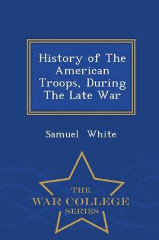 Cover of History of the American Troops, During the Late War - War College Series