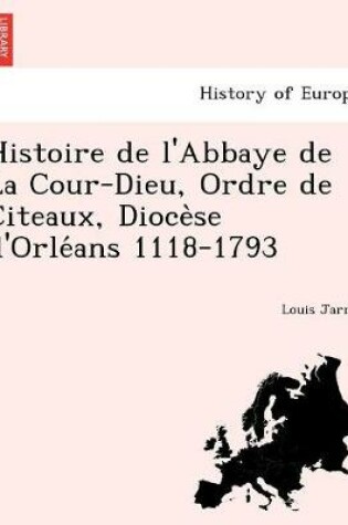 Cover of Histoire de l'Abbaye de La Cour-Dieu, Ordre de Citeaux, Diocèse d'Orléans 1118-1793