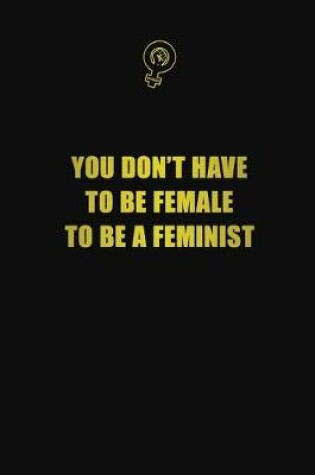 Cover of You Don't Have To Be Female To be a Feminist