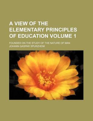 Book cover for A View of the Elementary Principles of Education; Founded on the Study of the Nature of Man Volume 1