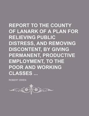 Book cover for Report to the County of Lanark of a Plan for Relieving Public Distress, and Removing Discontent, by Giving Permanent, Productive Employment, to the Po