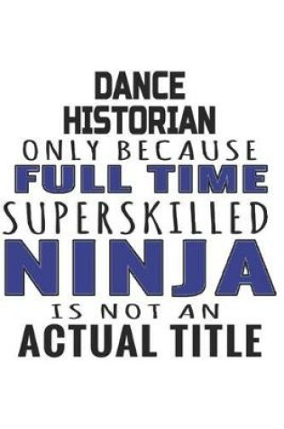 Cover of Dance Historian Only Because Full Time Superskilled Ninja Is Not An Actual Title