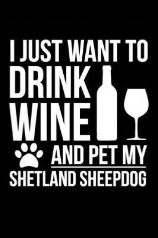 Cover of I just want to drink wine and pet my Shetland Sheepdog Sheltie dog mom dog dad Wine lover Journal Notebook