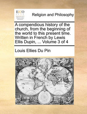 Book cover for A Compendious History of the Church, from the Beginning of the World to This Present Time. Written in French by Lewis Ellis Dupin, ... Volume 3 of 4