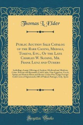 Cover of Public Auction Sale Catalog of the Rare Caoins, Medals, Tokens, Etc., Of the Late Charles W. Sloane, Mr. Frank Lenz and Others: Including a Large Offering of Ancient, Medieval and Moderns Coins, Persian and Byzantine Gold Coins, Fine Egyptian, Greek, Syri