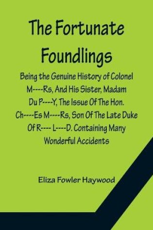 Cover of The Fortunate Foundlings Being the Genuine History of Colonel M----Rs, And His Sister, Madam Du P----Y, The Issue Of The Hon. Ch----Es M----Rs, Son Of The Late Duke Of R---- L----D. Containing Many Wonderful Accidents That Befel Them in Their Travels, and Inte