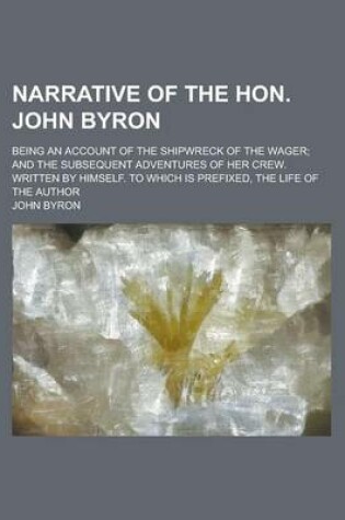 Cover of Narrative of the Hon. John Byron; Being an Account of the Shipwreck of the Wager; And the Subsequent Adventures of Her Crew. Written by Himself. to Which Is Prefixed, the Life of the Author