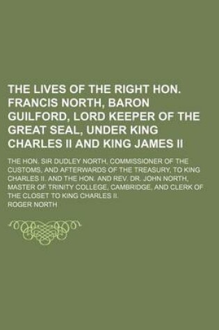 Cover of The Lives of the Right Hon. Francis North, Baron Guilford, Lord Keeper of the Great Seal, Under King Charles II and King James II (Volume 3); The Hon. Sir Dudley North, Commissioner of the Customs, and Afterwards of the Treasury, to King Charles II. and T