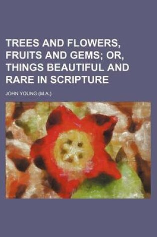 Cover of Trees and Flowers, Fruits and Gems; Or, Things Beautiful and Rare in Scripture