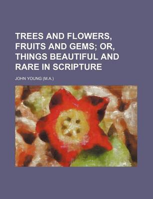 Book cover for Trees and Flowers, Fruits and Gems; Or, Things Beautiful and Rare in Scripture