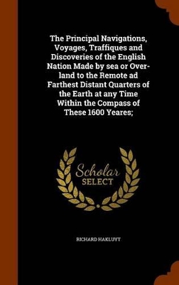 Book cover for The Principal Navigations, Voyages, Traffiques and Discoveries of the English Nation Made by Sea or Over-Land to the Remote Ad Farthest Distant Quarters of the Earth at Any Time Within the Compass of These 1600 Yeares;