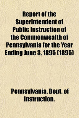 Book cover for Report of the Superintendent of Public Instruction of the Commonwealth of Pennsylvania for the Year Ending June 3, 1895 (1895)