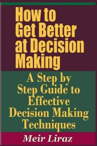 Cover of How to Get Better at Decision Making - A Step by Step Guide to Effective Decision Making Techniques