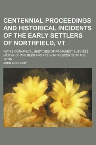 Cover of Centennial Proceedings and Historical Incidents of the Early Settlers of Northfield, VT; With Biographical Sketches of Prominent Business Men Who Have Been and Are Now Residents of the Town