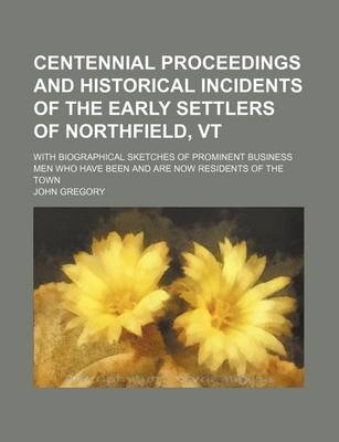 Book cover for Centennial Proceedings and Historical Incidents of the Early Settlers of Northfield, VT; With Biographical Sketches of Prominent Business Men Who Have Been and Are Now Residents of the Town