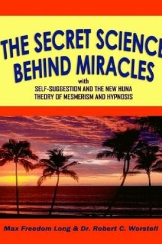 Cover of The Secret Science Behind Miracles: With Self-Suggestion and the New Huna Theory of Mesmerism and Hypnosis