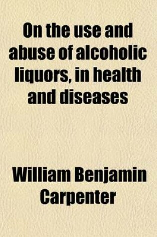 Cover of On the Use and Abuse of Alcoholic Liquors, in Health and Diseases