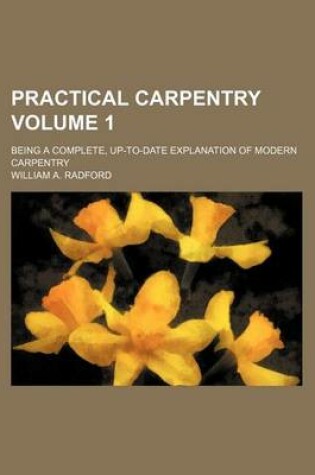 Cover of Practical Carpentry; Being a Complete, Up-To-Date Explanation of Modern Carpentry Volume 1